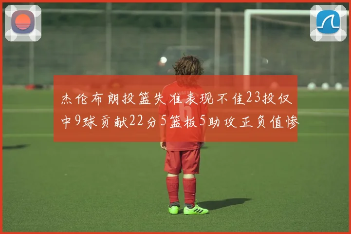杰伦布朗投篮失准表现不佳23投仅中9球贡献22分5篮板5助攻正负值惨淡17