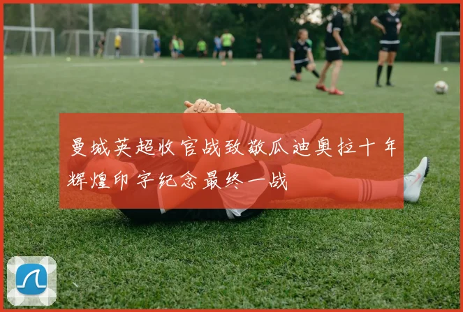 曼城英超收官战致敬瓜迪奥拉十年辉煌印字纪念最终一战