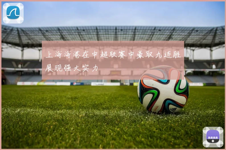 上海海港在中超联赛中豪取九连胜展现强大实力