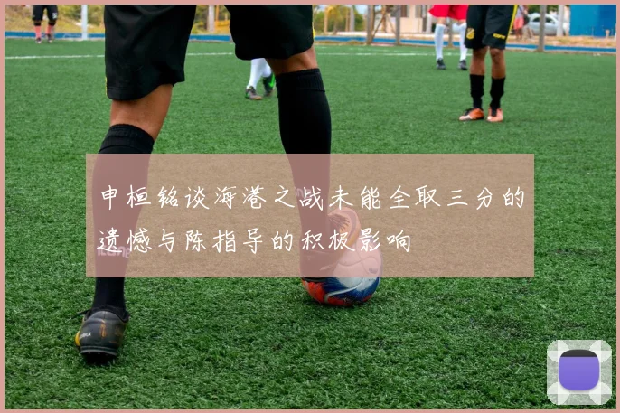 申桓铭谈海港之战未能全取三分的遗憾与陈指导的积极影响