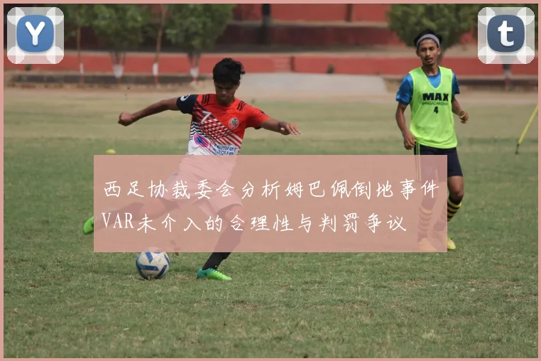 西足协裁委会分析姆巴佩倒地事件VAR未介入的合理性与判罚争议