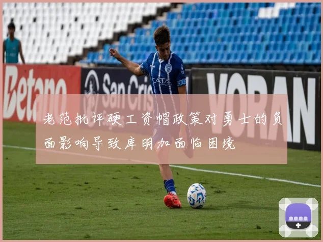 老范批评硬工资帽政策对勇士的负面影响导致库明加面临困境