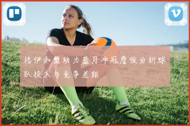 格伊加盟助力蓝月冲冠詹俊分析球队投入与竞争差距