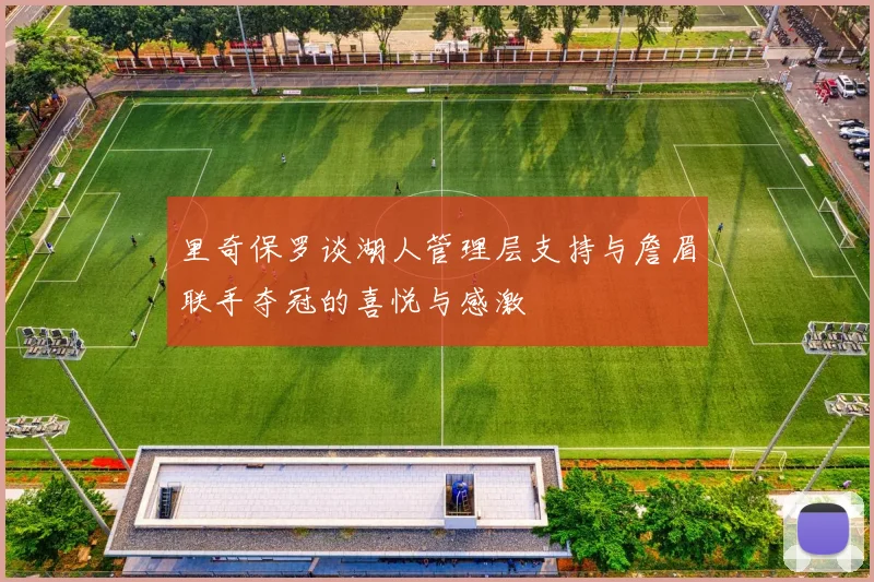 里奇保罗谈湖人管理层支持与詹眉联手夺冠的喜悦与感激