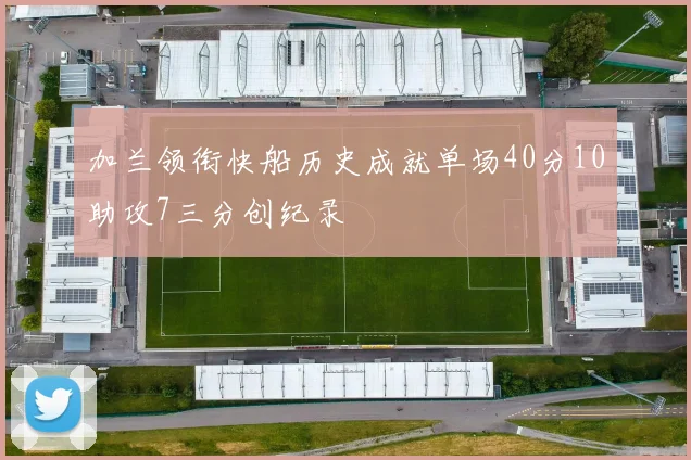 加兰领衔快船历史成就单场40分10助攻7三分创纪录