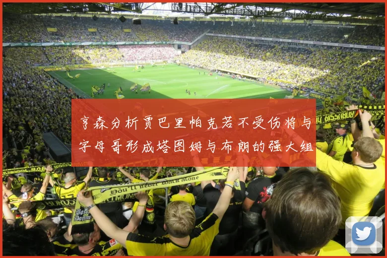 亨森分析贾巴里帕克若不受伤将与字母哥形成塔图姆与布朗的强大组合