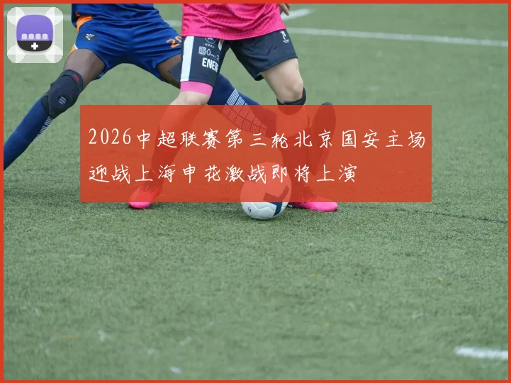 2026中超联赛第三轮北京国安主场迎战上海申花激战即将上演