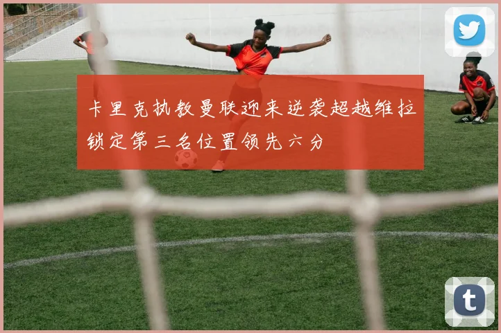 卡里克执教曼联迎来逆袭超越维拉锁定第三名位置领先六分