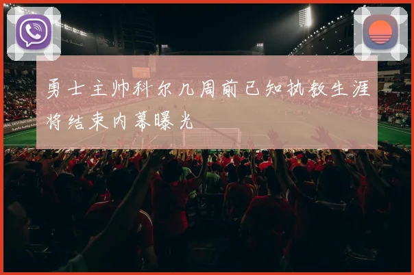 勇士主帅科尔几周前已知执教生涯将结束内幕曝光