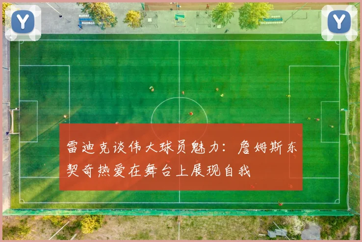 雷迪克谈伟大球员魅力：詹姆斯东契奇热爱在舞台上展现自我