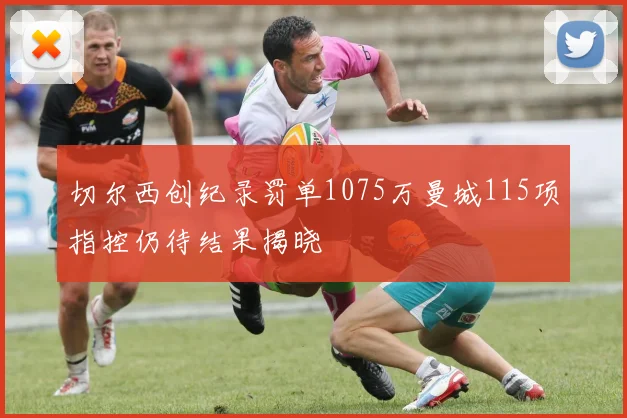 切尔西创纪录罚单1075万曼城115项指控仍待结果揭晓