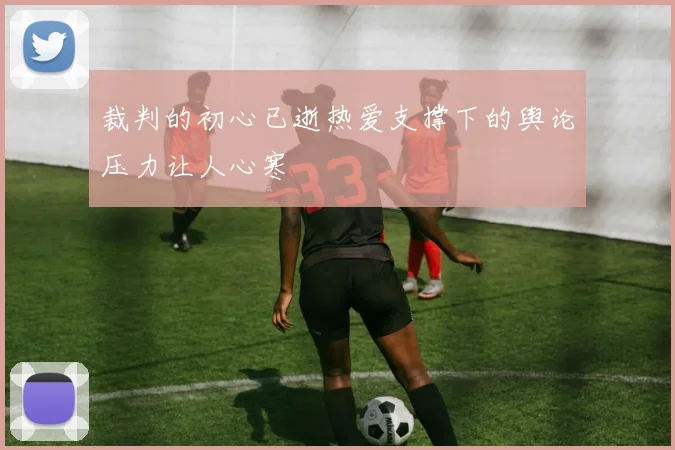 裁判的初心已逝热爱支撑下的舆论压力让人心寒
