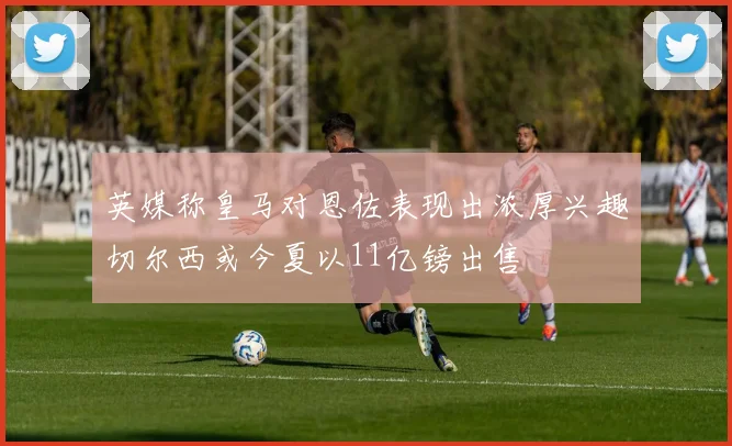 英媒称皇马对恩佐表现出浓厚兴趣切尔西或今夏以11亿镑出售