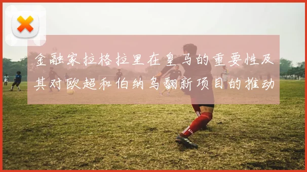 金融家拉格拉里在皇马的重要性及其对欧超和伯纳乌翻新项目的推动作用