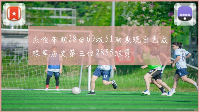 杰伦布朗28分69板51助表现出色成绿军历史第三位2855球员