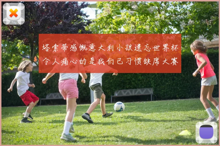 塔索蒂感慨意大利小孩遗忘世界杯令人痛心的是我们已习惯缺席大赛