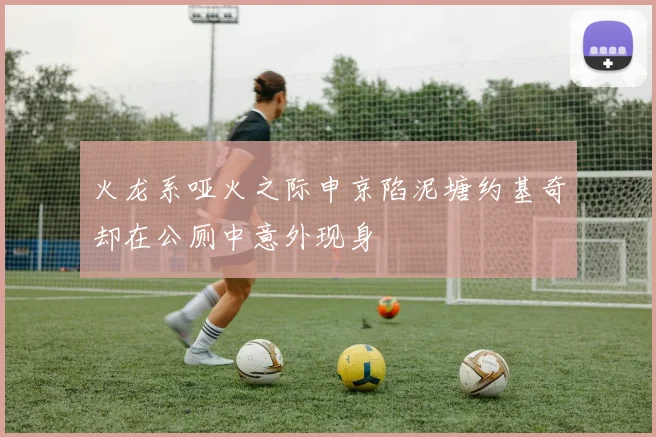 火龙系哑火之际申京陷泥塘约基奇却在公厕中意外现身