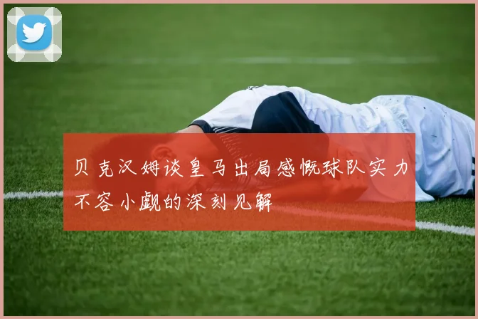 贝克汉姆谈皇马出局感慨球队实力不容小觑的深刻见解