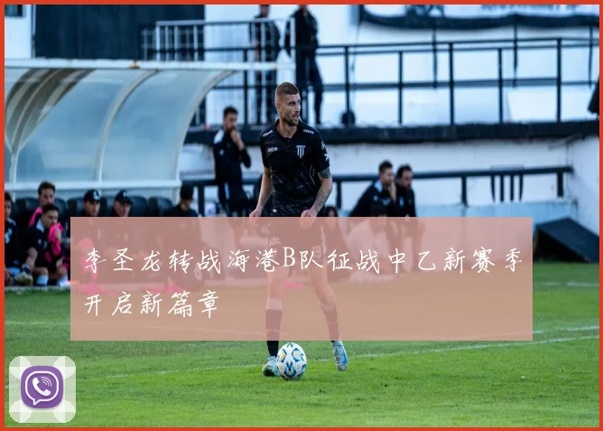 李圣龙转战海港B队征战中乙新赛季开启新篇章