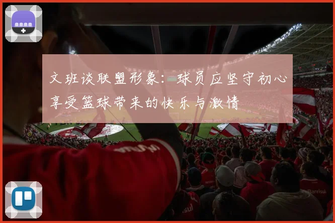 文班谈联盟形象：球员应坚守初心享受篮球带来的快乐与激情