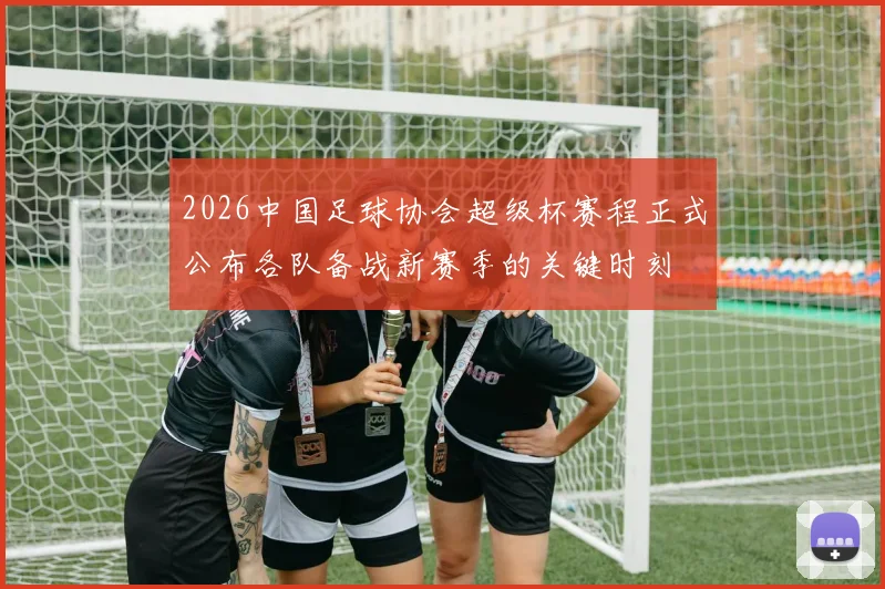 2026中国足球协会超级杯赛程正式公布各队备战新赛季的关键时刻