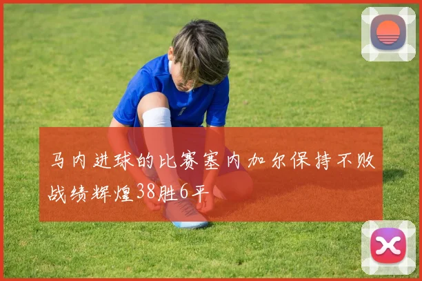 马内进球的比赛塞内加尔保持不败战绩辉煌38胜6平