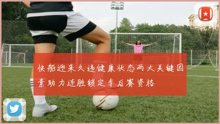 快船迎来久违健康状态两大关键因素助力连胜锁定季后赛资格