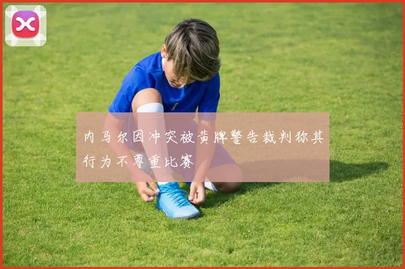 内马尔因冲突被黄牌警告裁判称其行为不尊重比赛