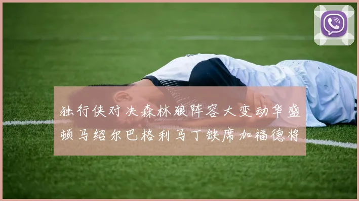 独行侠对决森林狼阵容大变动华盛顿马绍尔巴格利马丁缺席加福德将出战
