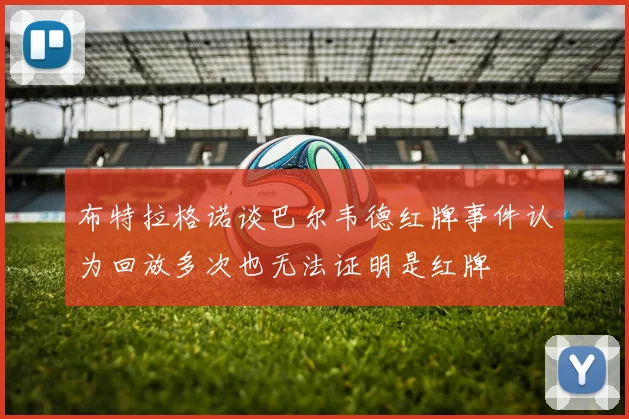 布特拉格诺谈巴尔韦德红牌事件认为回放多次也无法证明是红牌