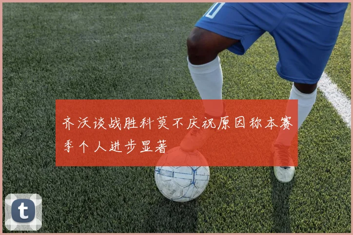 齐沃谈战胜科莫不庆祝原因称本赛季个人进步显著
