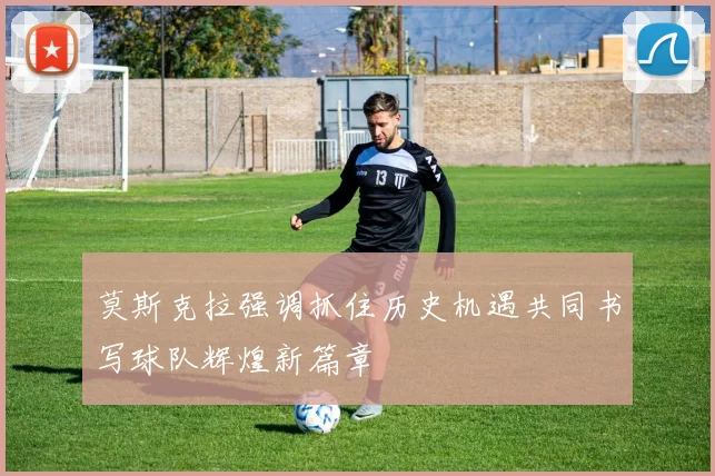 莫斯克拉强调抓住历史机遇共同书写球队辉煌新篇章