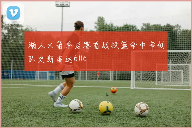 湖人火箭季后赛首战投篮命中率创队史新高达606
