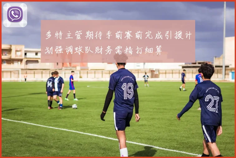 多特主管期待季前赛前完成引援计划强调球队财务需精打细算