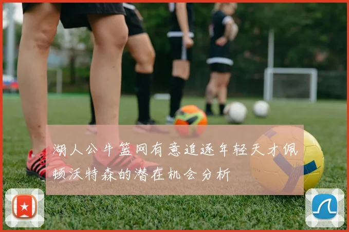 湖人公牛篮网有意追逐年轻天才佩顿沃特森的潜在机会分析
