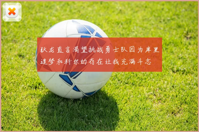 狄龙直言渴望挑战勇士队因为库里追梦和科尔的存在让我充满斗志