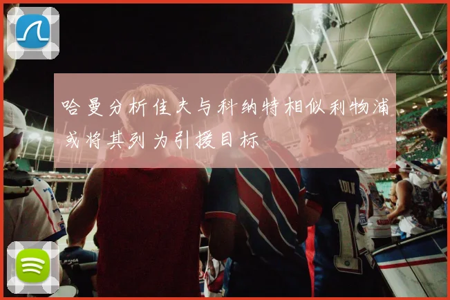 哈曼分析佳夫与科纳特相似利物浦或将其列为引援目标
