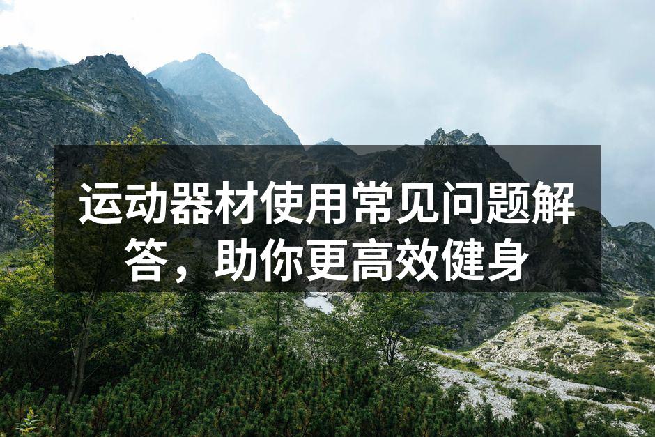 运动器材使用常见问题解答，助你更高效健身